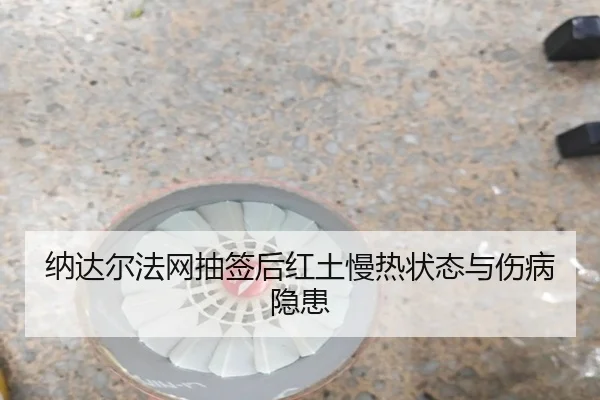 纳达尔法网抽签后红土慢热状态与伤病隐患