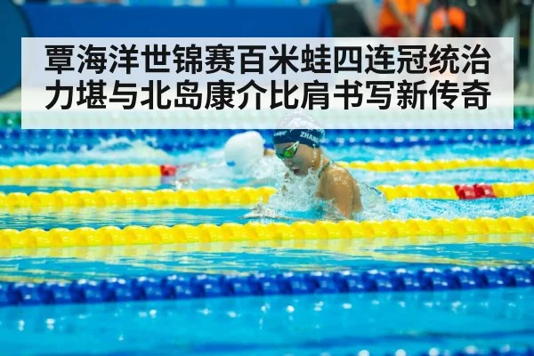 覃海洋世锦赛百米蛙四连冠统治力堪与北岛康介比肩书写新传奇