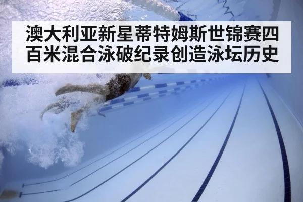 澳大利亚新星蒂特姆斯世锦赛四百米混合泳破纪录创造泳坛历史